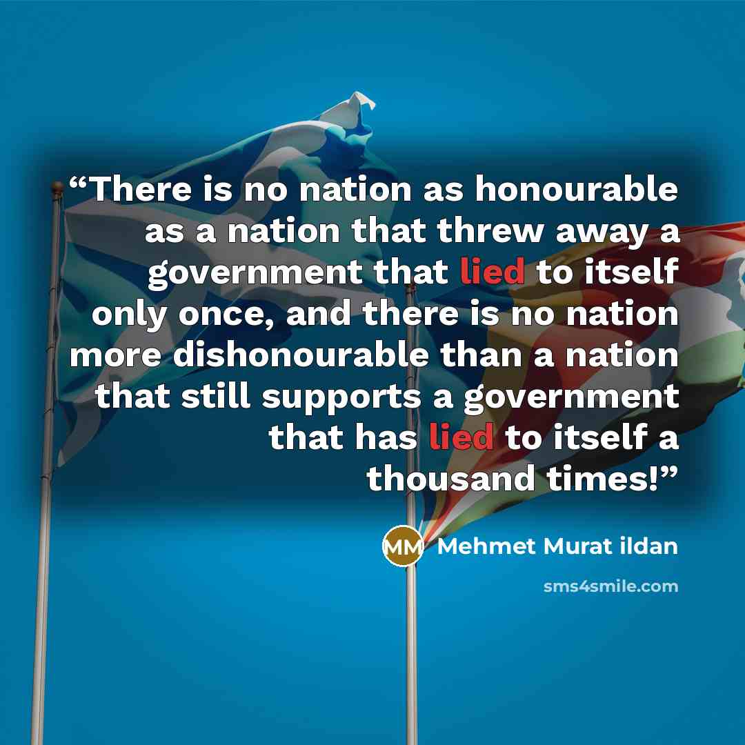 “There is no nation as honourable as a nation that threw away a government that lied to itself only once, and there is no nation more dishonourable than a nation that still supports a government that has lied to itself a thousand times!” quote by Mehmet Murat ildan