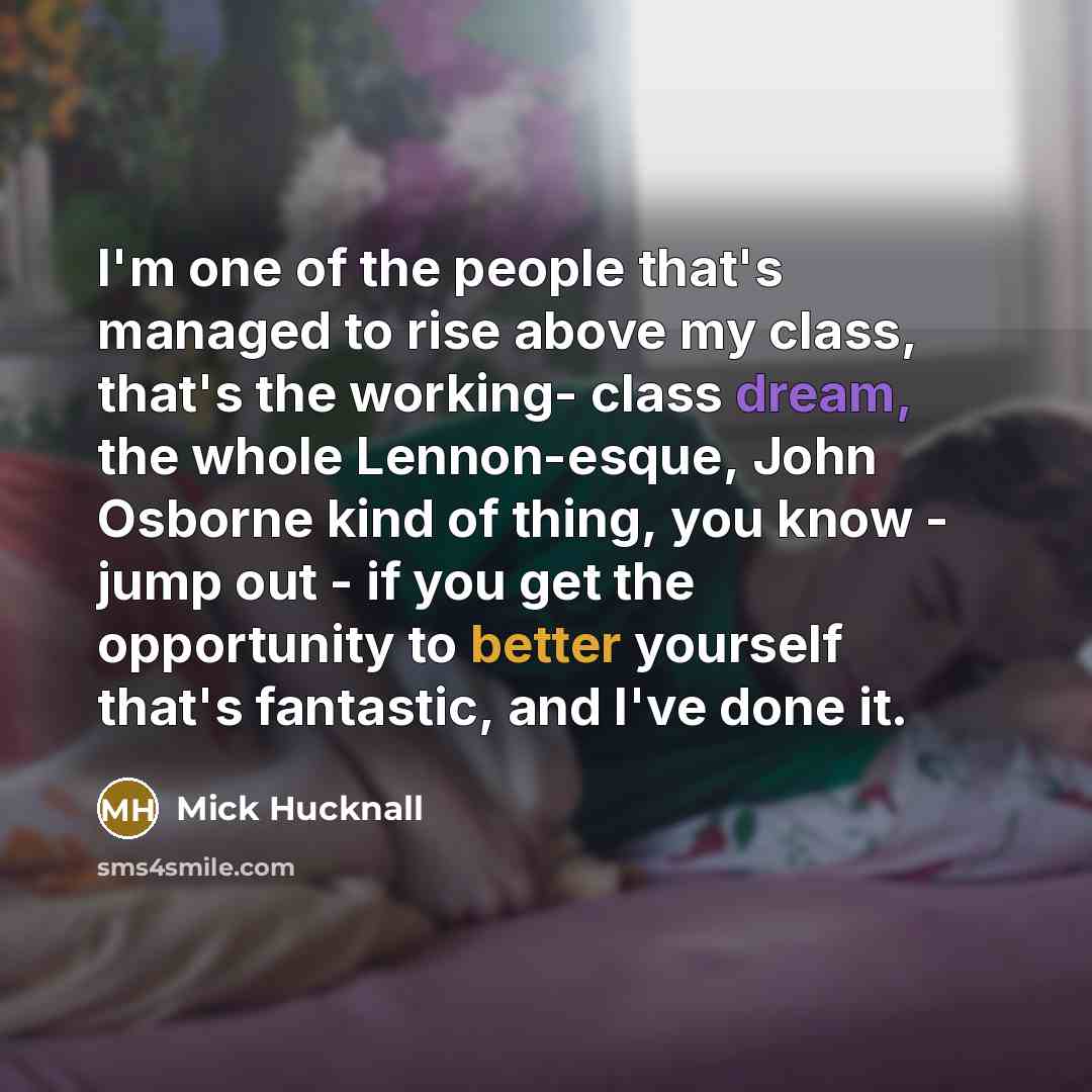 “I'm one of the people that's managed to rise above my class, that's the working- class dream, the whole Lennon-esque, John Osborne kind of thing, you know - jump out - if you get the opportunity to better yourself that's fantastic, and I've done it.” quote by Mick Hucknall