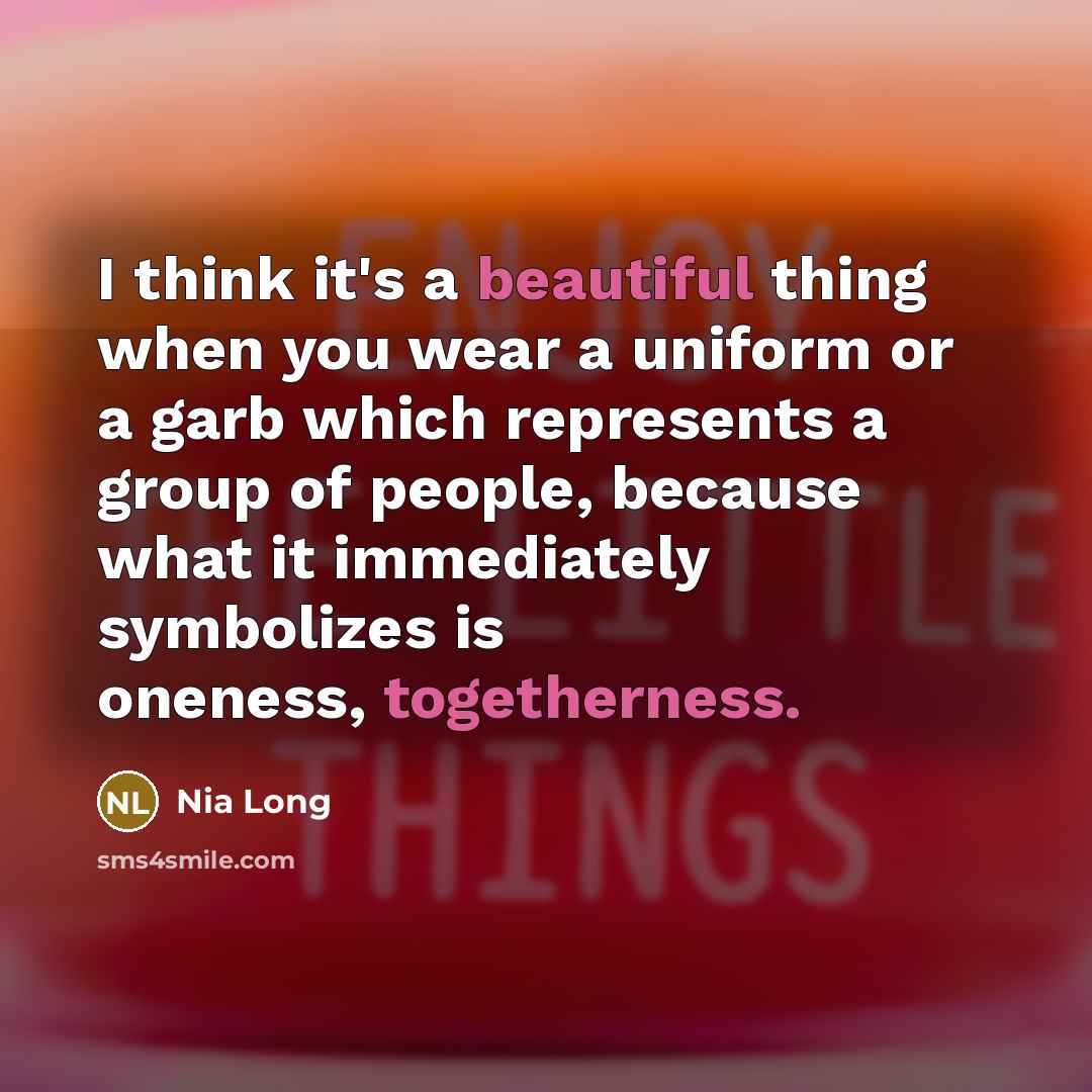 “I think it's a beautiful thing when you wear a uniform or a garb which represents a group of people, because what it immediately symbolizes is oneness, togetherness.” quote by Nia Long