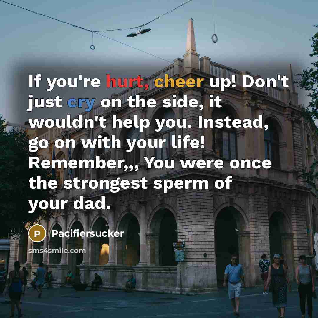 “If you're hurt, cheer up! Don't just cry on the side, it wouldn't help you. Instead, go on with your life! Remember,,, You were once the strongest sperm of your dad.” quote by Pacifiersucker