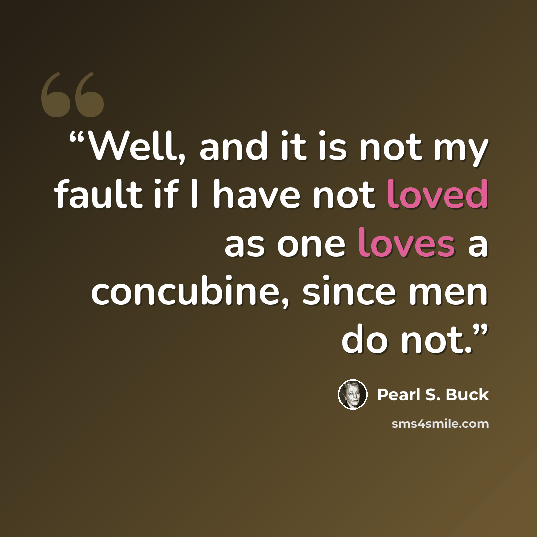 “Well, and it is not my fault if I have not loved as one loves a concubine, since men do not.” quote by Pearl S. Buck