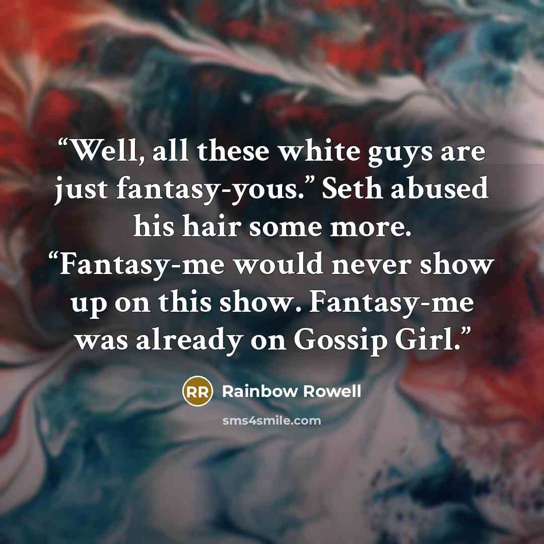 “Well, all these white guys are just fantasy-yous.” Seth abused his hair some more. “Fantasy-me would never show up on this show. Fantasy-me was already on Gossip Girl.” quote by Rainbow Rowell