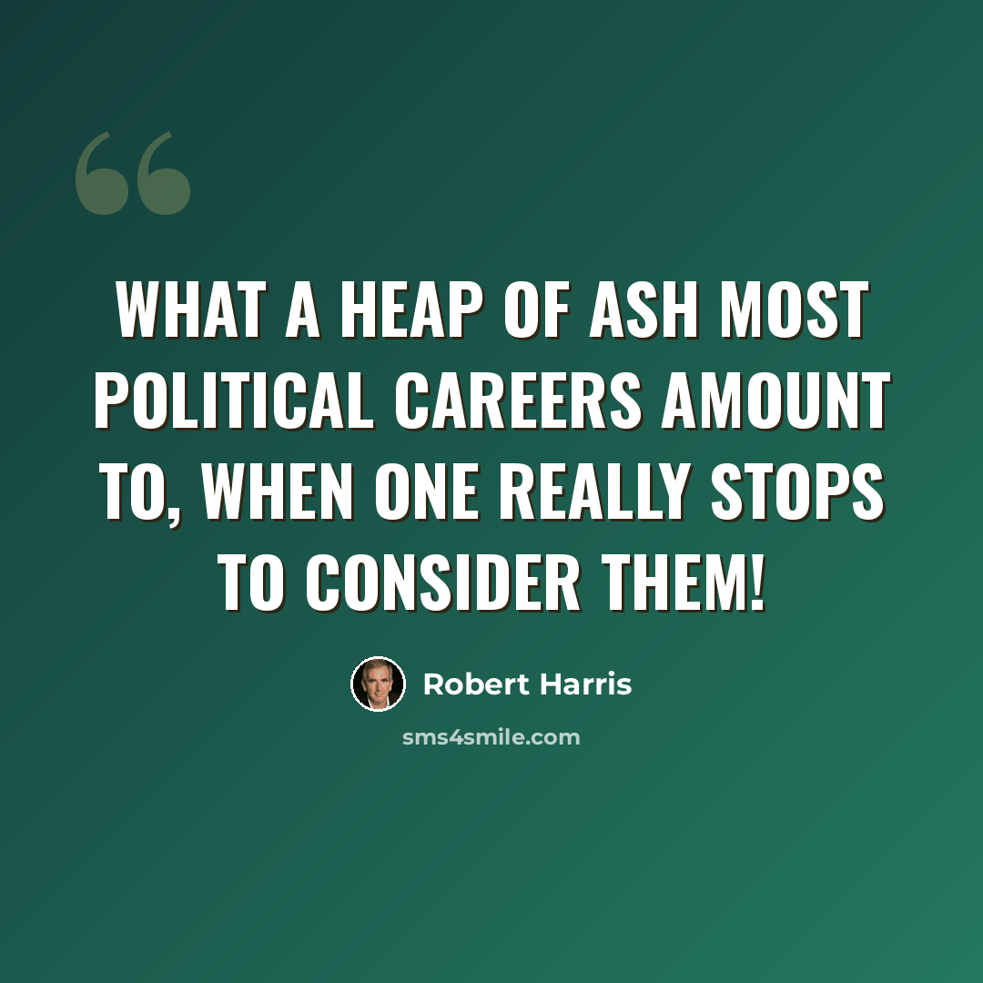 “What a heap of ash most political careers amount to, when one really stops to consider them!” quote by Robert Harris