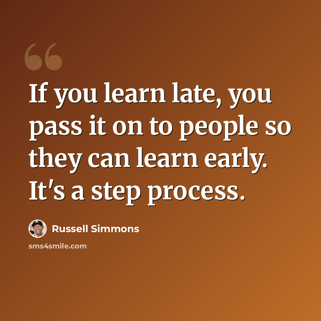 “If you learn late, you pass it on to people so they can learn early. It's a step process.” quote by Russell Simmons