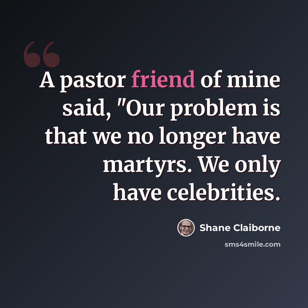 “A pastor friend of mine said, "Our problem is that we no longer have martyrs. We only have celebrities.” quote by Shane Claiborne