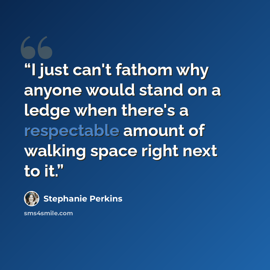 “I just can't fathom why anyone would stand on a ledge when there's a respectable amount of walking space right next to it.” quote by Stephanie Perkins