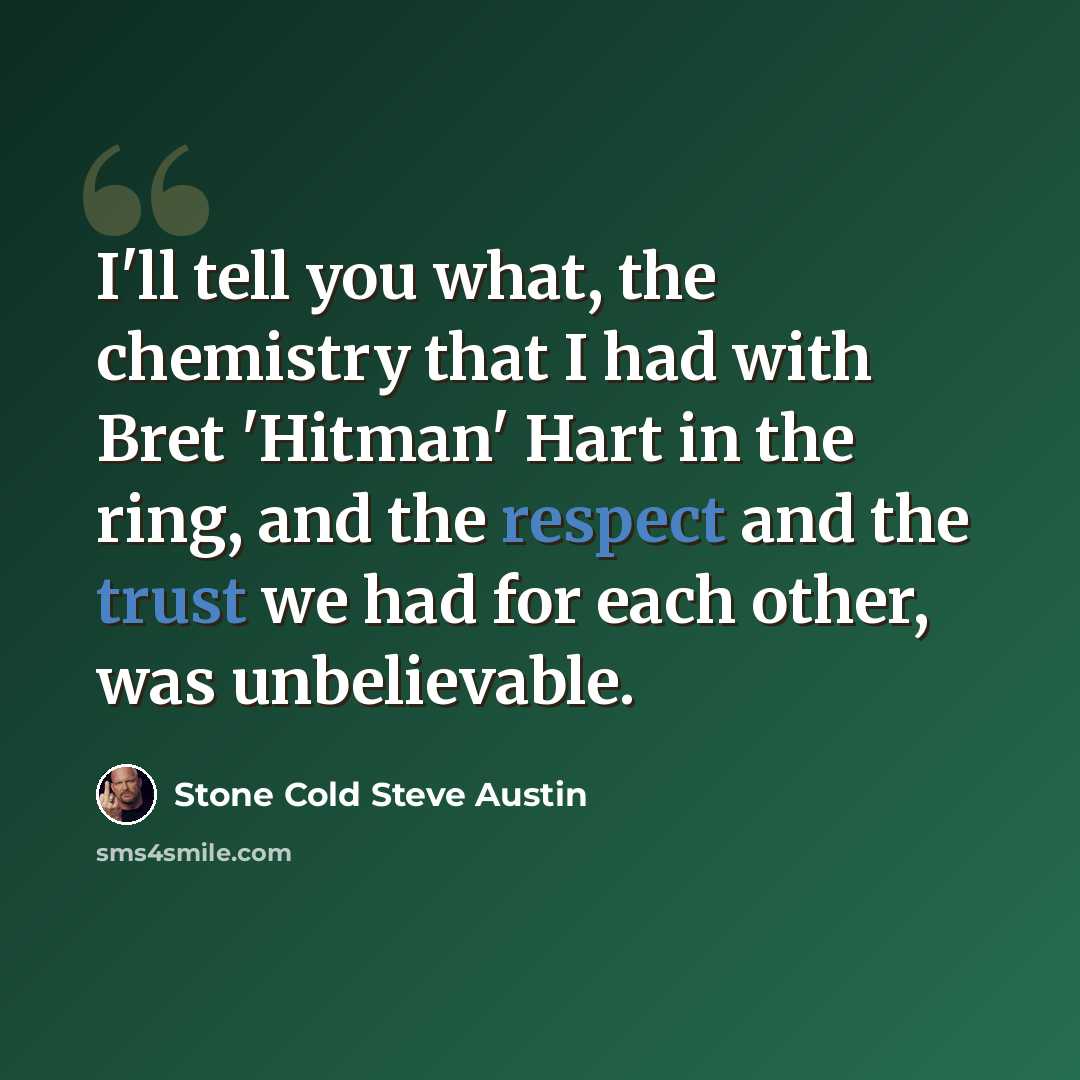 “I'll tell you what, the chemistry that I had with Bret 'Hitman' Hart in the ring, and the respect and the trust we had for each other, was unbelievable.” quote by Stone Cold Steve Austin