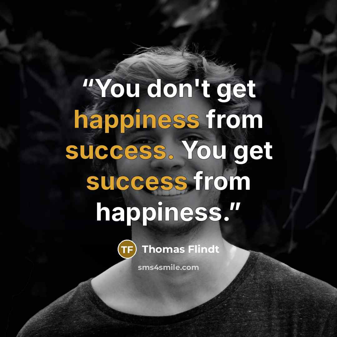 “You don't get happiness from success. You get success from happiness.” quote by Thomas Flindt