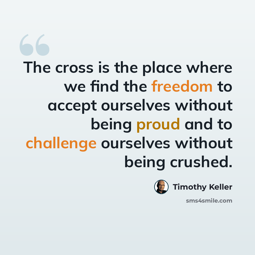 “The cross is the place where we find the freedom to accept ourselves without being proud and to challenge ourselves without being crushed.” quote by Timothy Keller