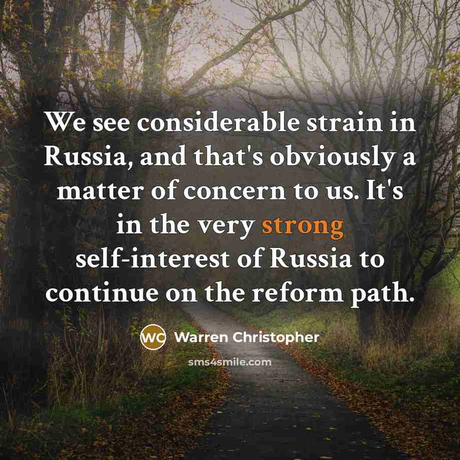 “We see considerable strain in Russia, and that's obviously a matter of concern to us. It's in the very strong self-interest of Russia to continue on the reform path.” quote by Warren Christopher