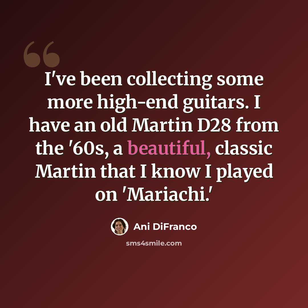 “I've been collecting some more high-end guitars. I have an old Martin D28 from the '60s, a beautiful, classic Martin that I know I played on 'Mariachi.'” quote by Ani DiFranco