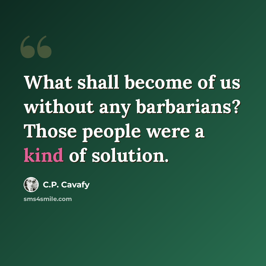 “What shall become of us without any barbarians? Those people were a kind of solution.” quote by C.P. Cavafy