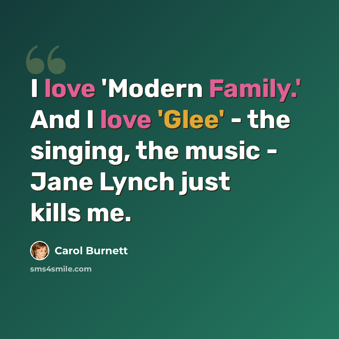 “I love 'Modern Family.' And I love 'Glee' - the singing, the music - Jane Lynch just kills me.” quote by Carol Burnett
