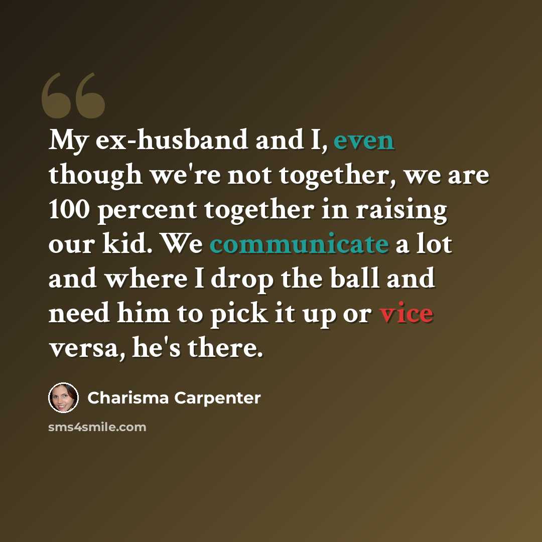 “My ex-husband and I, even though we're not together, we are 100 percent together in raising our kid. We communicate a lot and where I drop the ball and need him to pick it up or vice versa, he's there.” quote by Charisma Carpenter