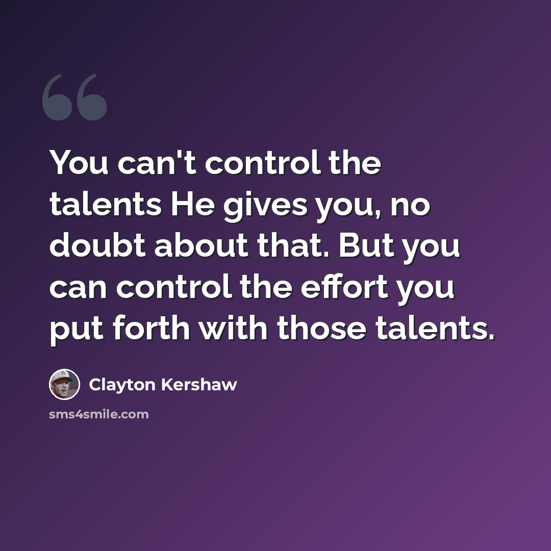 “You can't control the talents He gives you, no doubt about that. But you can control the effort you put forth with those talents.” quote by Clayton Kershaw