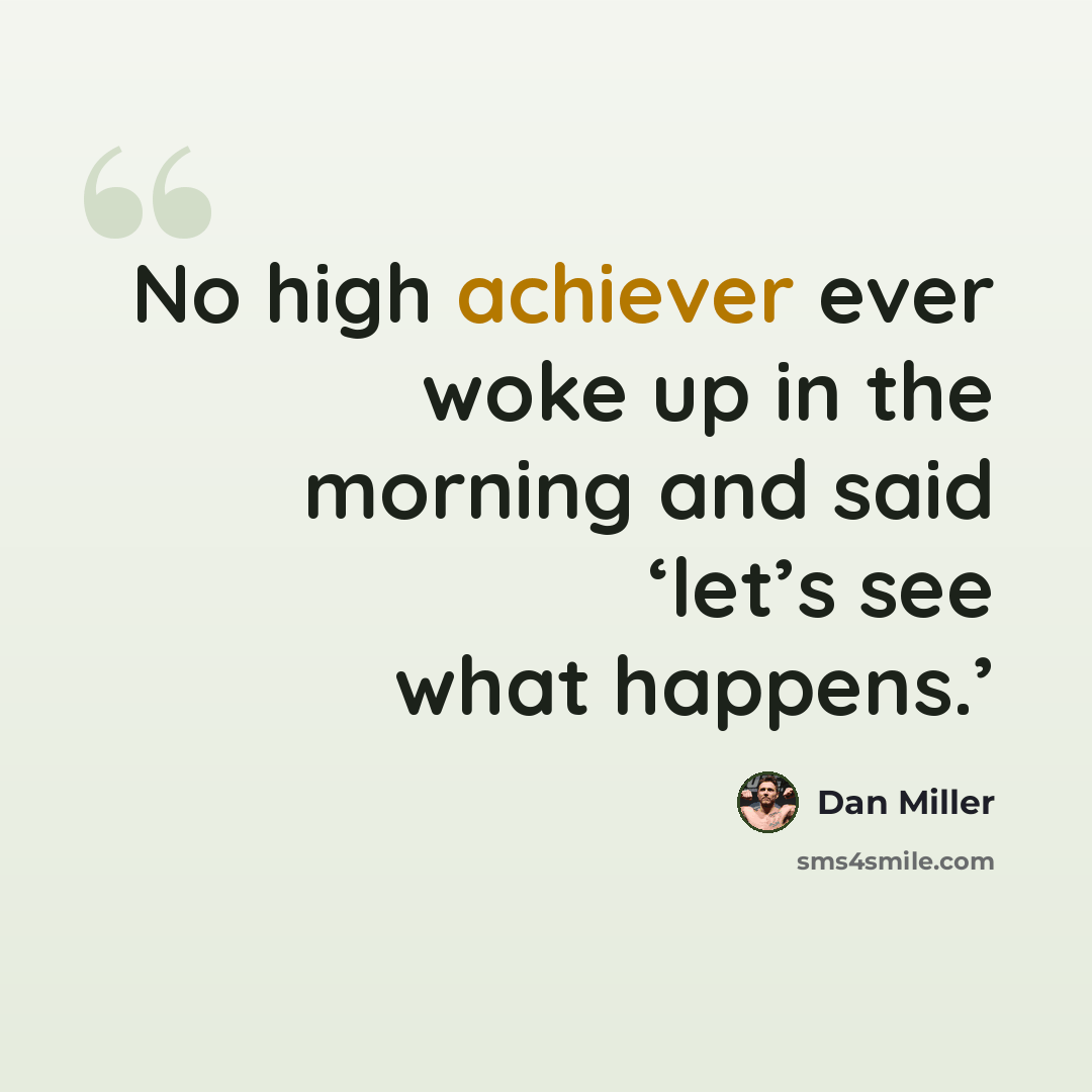 “No high achiever ever woke up in the morning and said ‘let’s see what happens.’” quote by Dan Miller