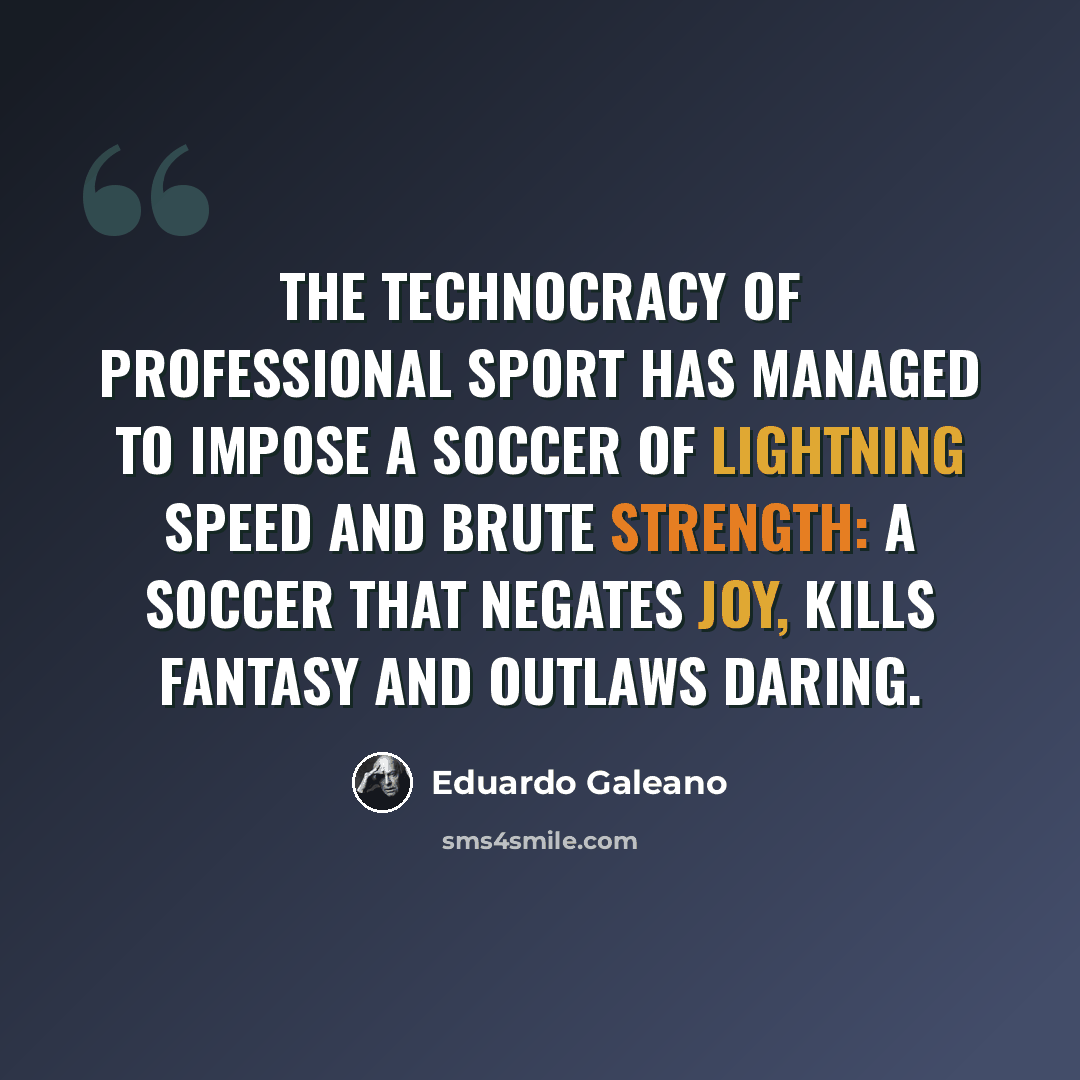 “The technocracy of professional sport has managed to impose a soccer of lightning speed and brute strength: a soccer that negates joy, kills fantasy and outlaws daring.” quote by Eduardo Galeano