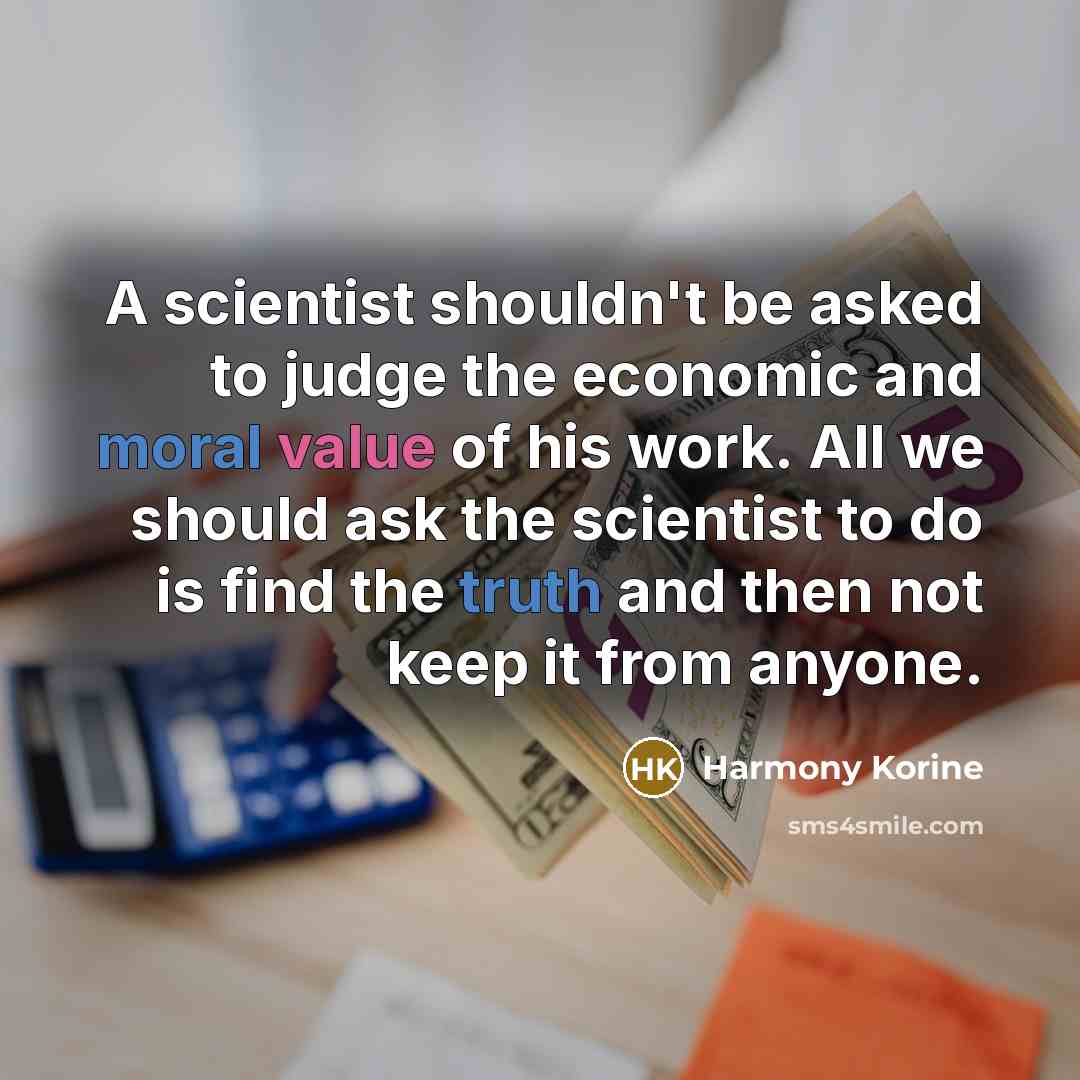 “A scientist shouldn't be asked to judge the economic and moral value of his work. All we should ask the scientist to do is find the truth and then not keep it from anyone.” quote by Harmony Korine