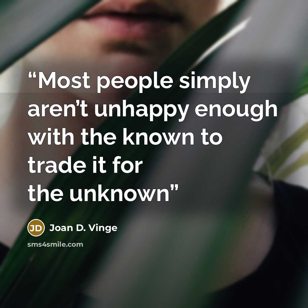 “Most people simply aren’t unhappy enough with the known to trade it for the unknown” quote by Joan D. Vinge