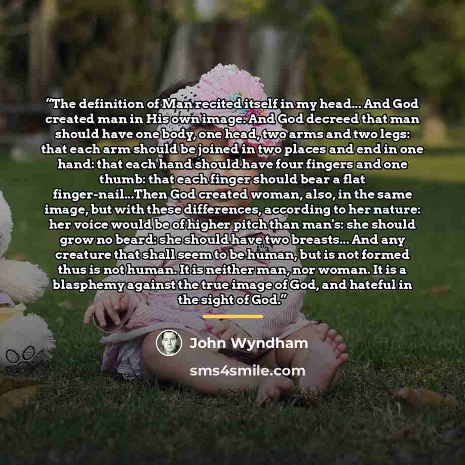 “The definition of Man recited itself in my head... And God created man in His own image. And God decreed that man should have one body, one head, two arms and two legs: that each arm should be joined in two places and end in one hand: that each hand should have four fingers and one thumb: that…” quote by John Wyndham