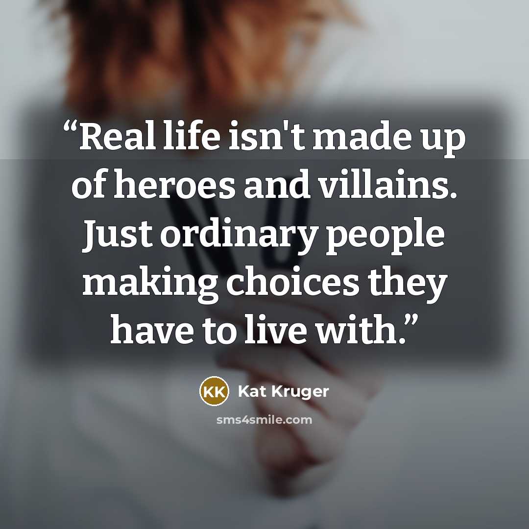 “Real life isn't made up of heroes and villains. Just ordinary people making choices they have to live with.” quote by Kat Kruger