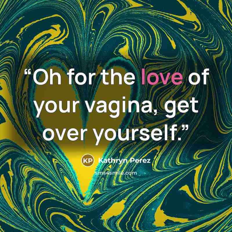 “Oh for the love of your vagina, get over yourself.” quote by Kathryn Perez