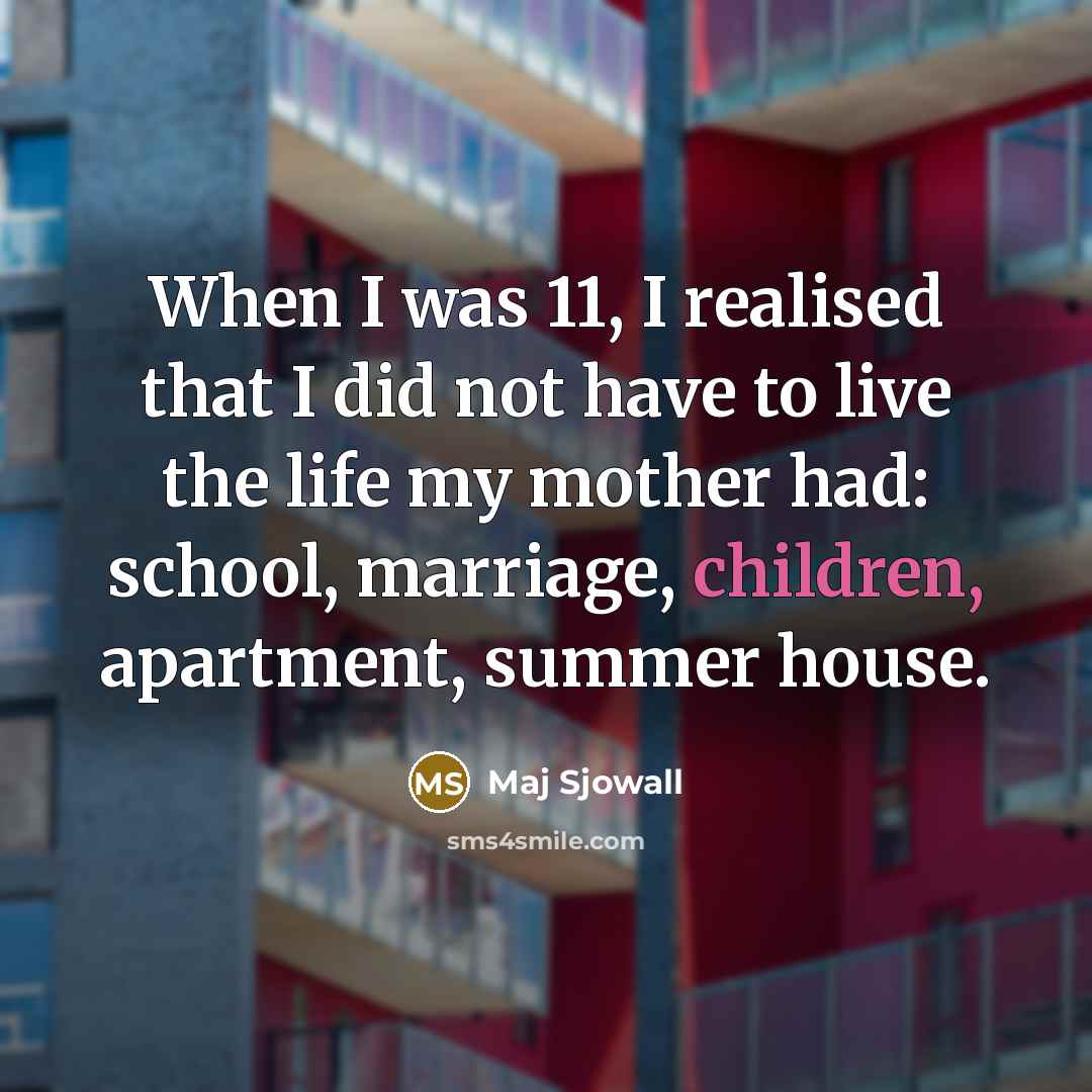 “When I was 11, I realised that I did not have to live the life my mother had: school, marriage, children, apartment, summer house.” quote by Maj Sjowall