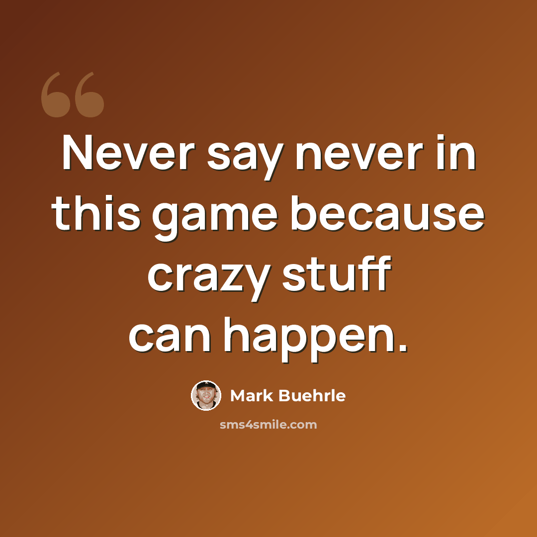 “Never say never in this game because crazy stuff can happen.” quote by Mark Buehrle