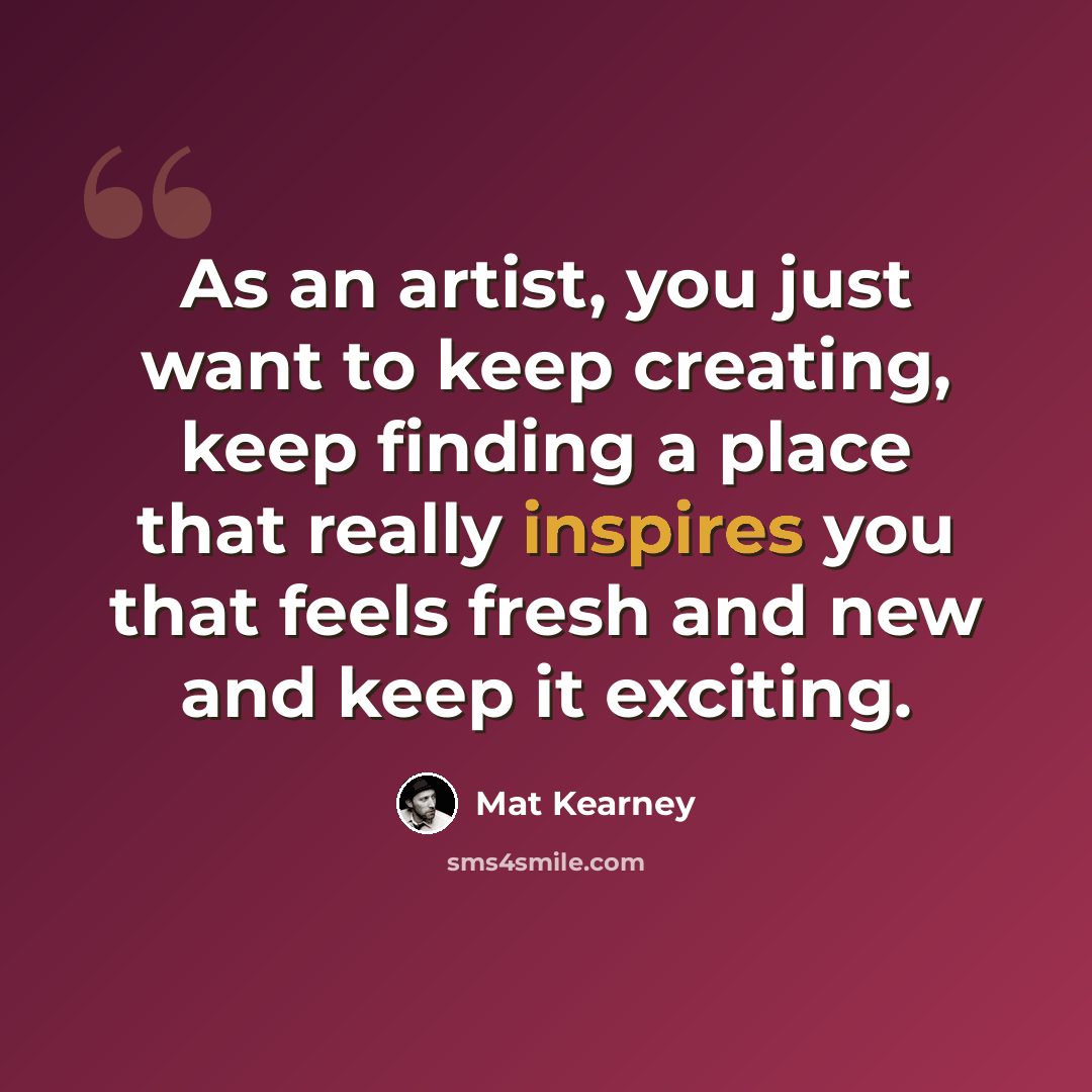 “As an artist, you just want to keep creating, keep finding a place that really inspires you that feels fresh and new and keep it exciting.” quote by Mat Kearney