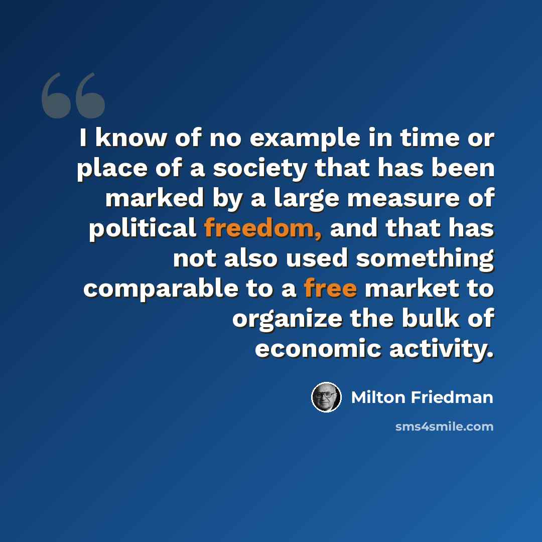 “I know of no example in time or place of a society that has been marked by a large measure of political freedom, and that has not also used something comparable to a free market to organize the bulk of economic activity.” quote by Milton Friedman