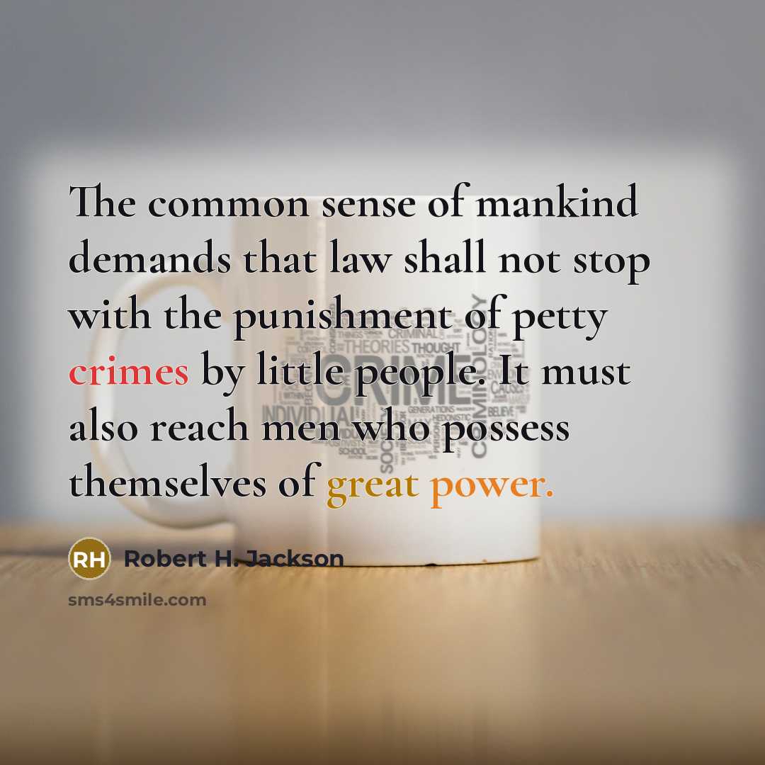 “The common sense of mankind demands that law shall not stop with the punishment of petty crimes by little people. It must also reach men who possess themselves of great power.” quote by Robert H. Jackson