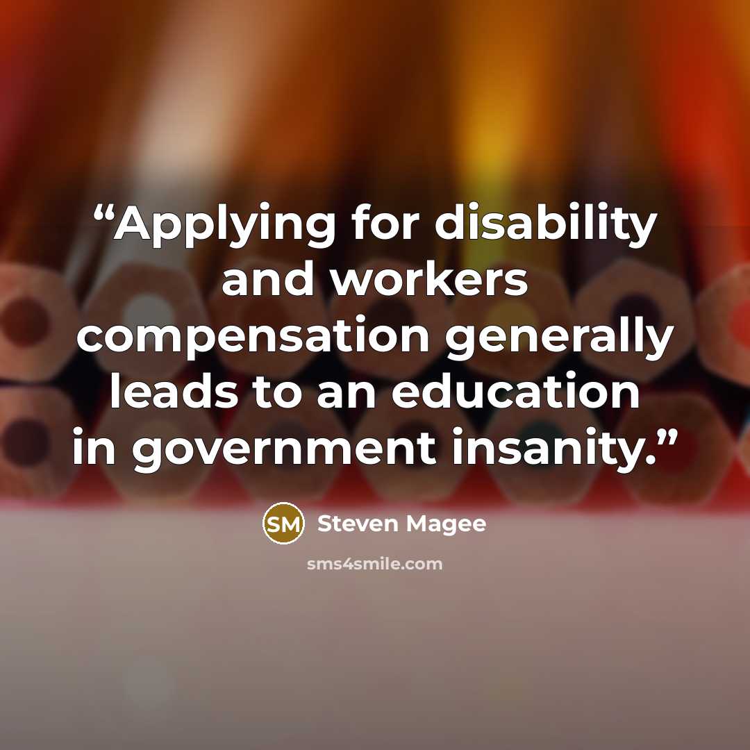 “Applying for disability and workers compensation generally leads to an education in government insanity.” quote by Steven Magee