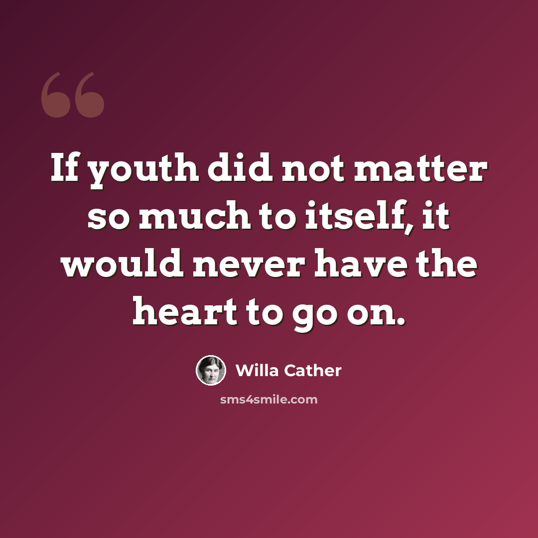 “If youth did not matter so much to itself, it would never have the heart to go on.” quote by Willa Cather