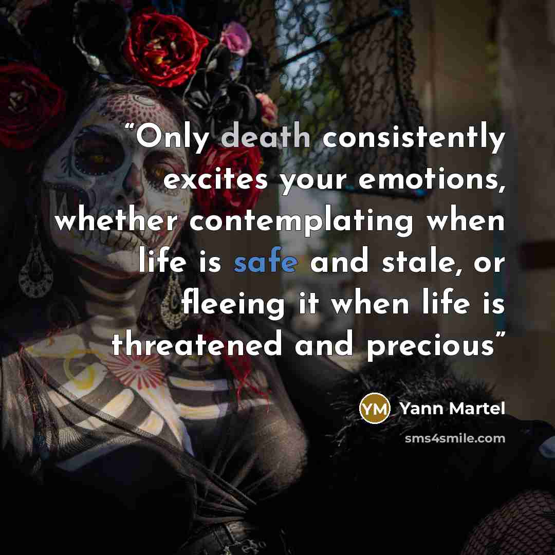 “Only death consistently excites your emotions, whether contemplating when life is safe and stale, or fleeing it when life is threatened and precious” quote by Yann Martel