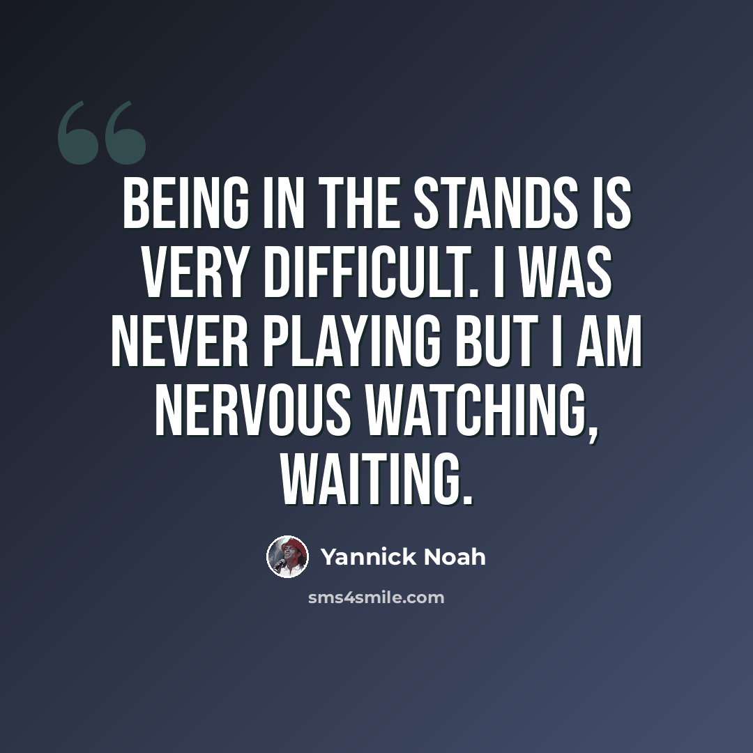 “Being in the stands is very difficult. I was never playing but I am nervous watching, waiting.” quote by Yannick Noah