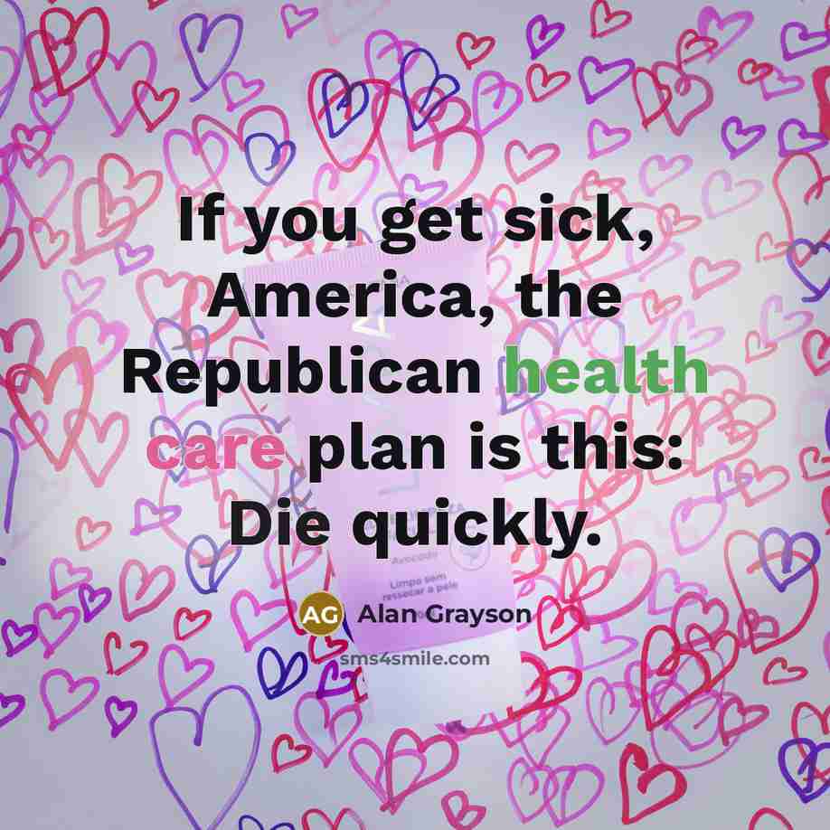 “If you get sick, America, the Republican health care plan is this: Die quickly.” quote by Alan Grayson