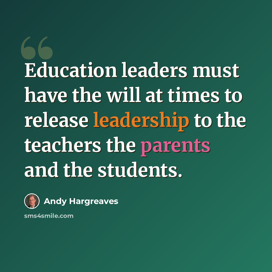 “Education leaders must have the will at times to release leadership to the teachers the parents and the students.” quote by Andy Hargreaves