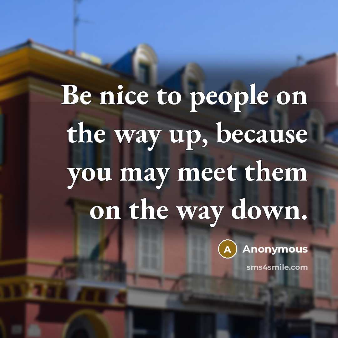 “Be nice to people on the way up, because you may meet them on the way down.” quote by Anonymous