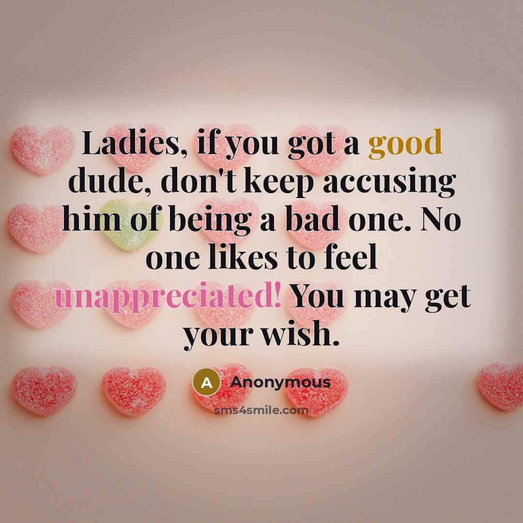“Ladies, if you got a good dude, don't keep accusing him of being a bad one. No one likes to feel unappreciated! You may get your wish.” quote by Anonymous