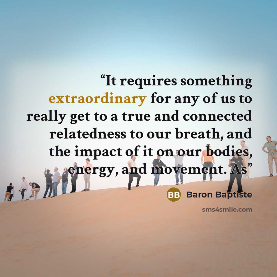 “It requires something extraordinary for any of us to really get to a true and connected relatedness to our breath, and the impact of it on our bodies, energy, and movement. As” quote by Baron Baptiste
