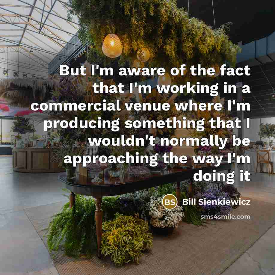 “But I'm aware of the fact that I'm working in a commercial venue where I'm producing something that I wouldn't normally be approaching the way I'm doing it” quote by Bill Sienkiewicz