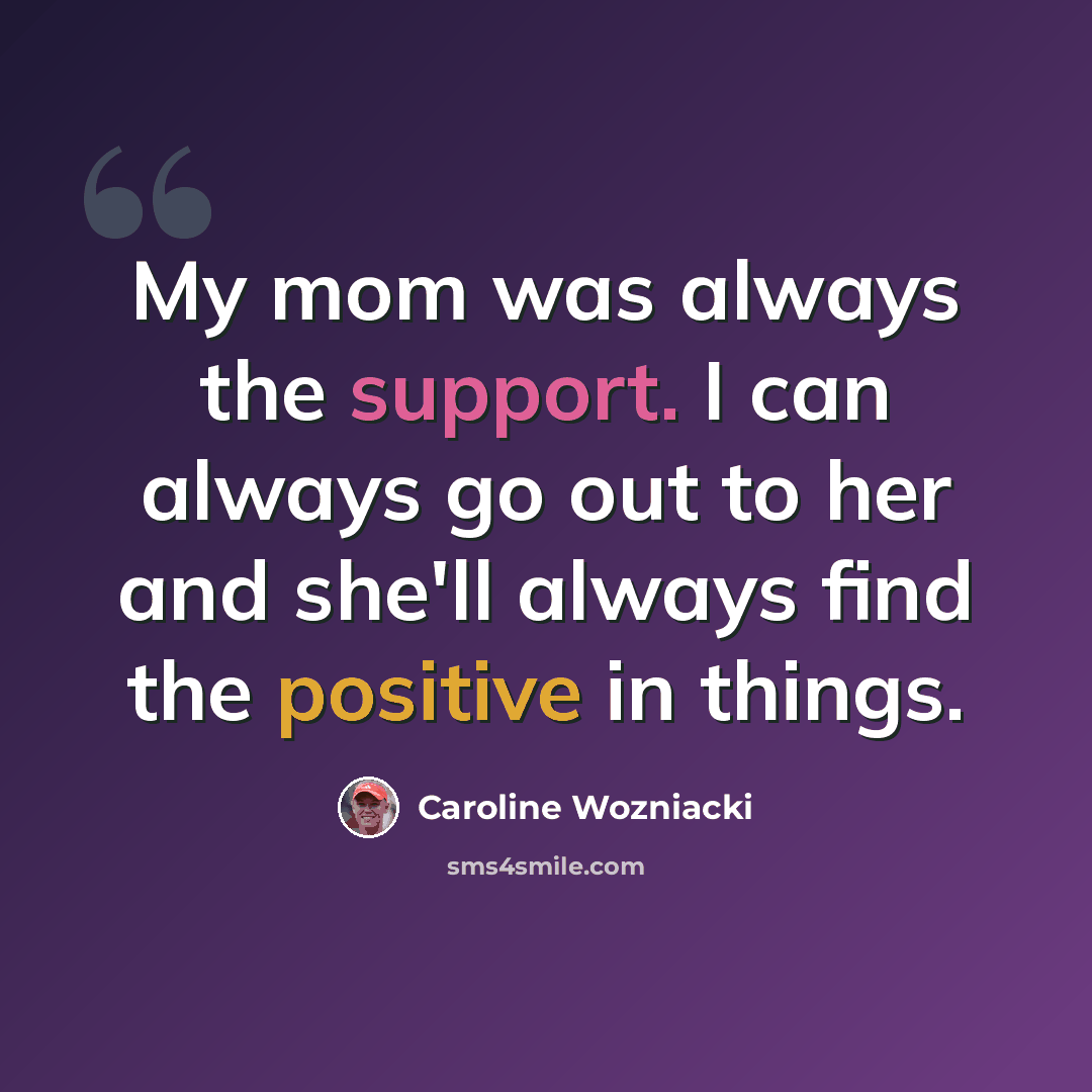 “My mom was always the support. I can always go out to her and she'll always find the positive in things.” quote by Caroline Wozniacki