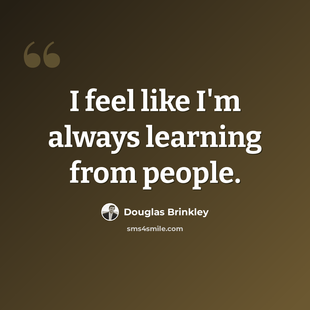 “I feel like I'm always learning from people.” quote by Douglas Brinkley