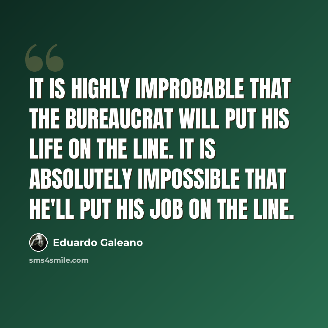 “It is highly improbable that the bureaucrat will put his life on the line. It is absolutely impossible that he'll put his job on the line.” quote by Eduardo Galeano