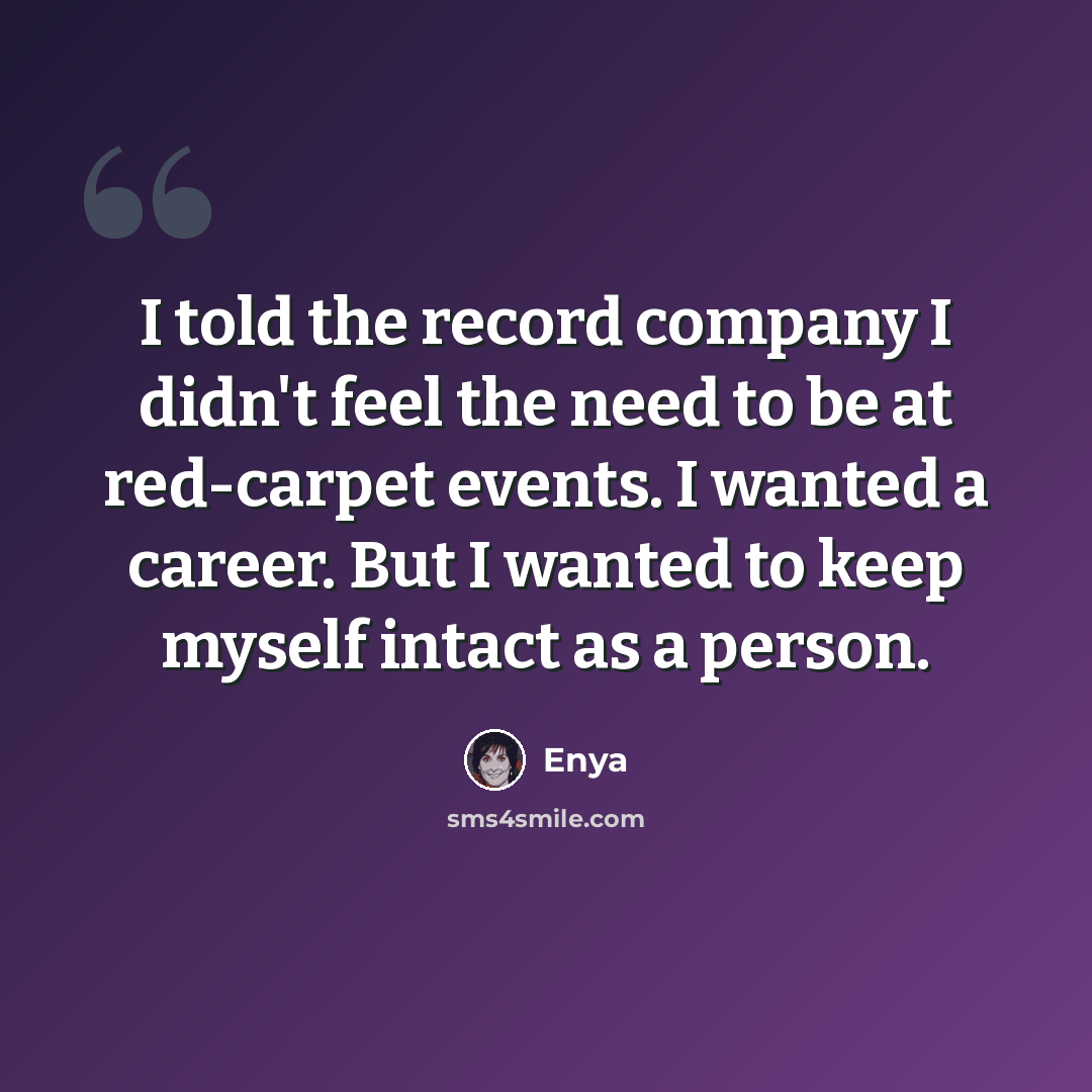 “I told the record company I didn't feel the need to be at red-carpet events. I wanted a career. But I wanted to keep myself intact as a person.” quote by Enya