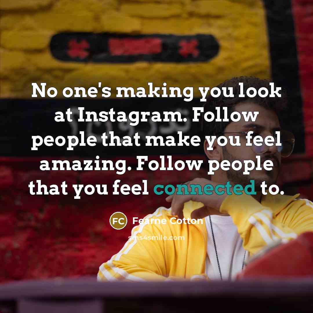 “No one's making you look at Instagram. Follow people that make you feel amazing. Follow people that you feel connected to.” quote by Fearne Cotton
