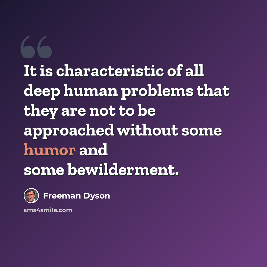 “It is characteristic of all deep human problems that they are not to be approached without some humor and some bewilderment.” quote by Freeman Dyson