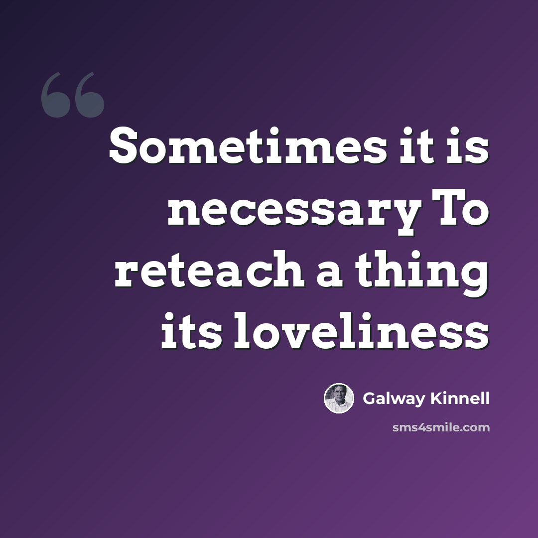 “Sometimes it is necessary To reteach a thing its loveliness” quote by Galway Kinnell