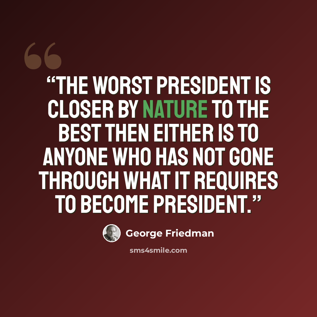 “The worst president is closer by nature to the best then either is to anyone who has not gone through what it requires to become president.” quote by George Friedman
