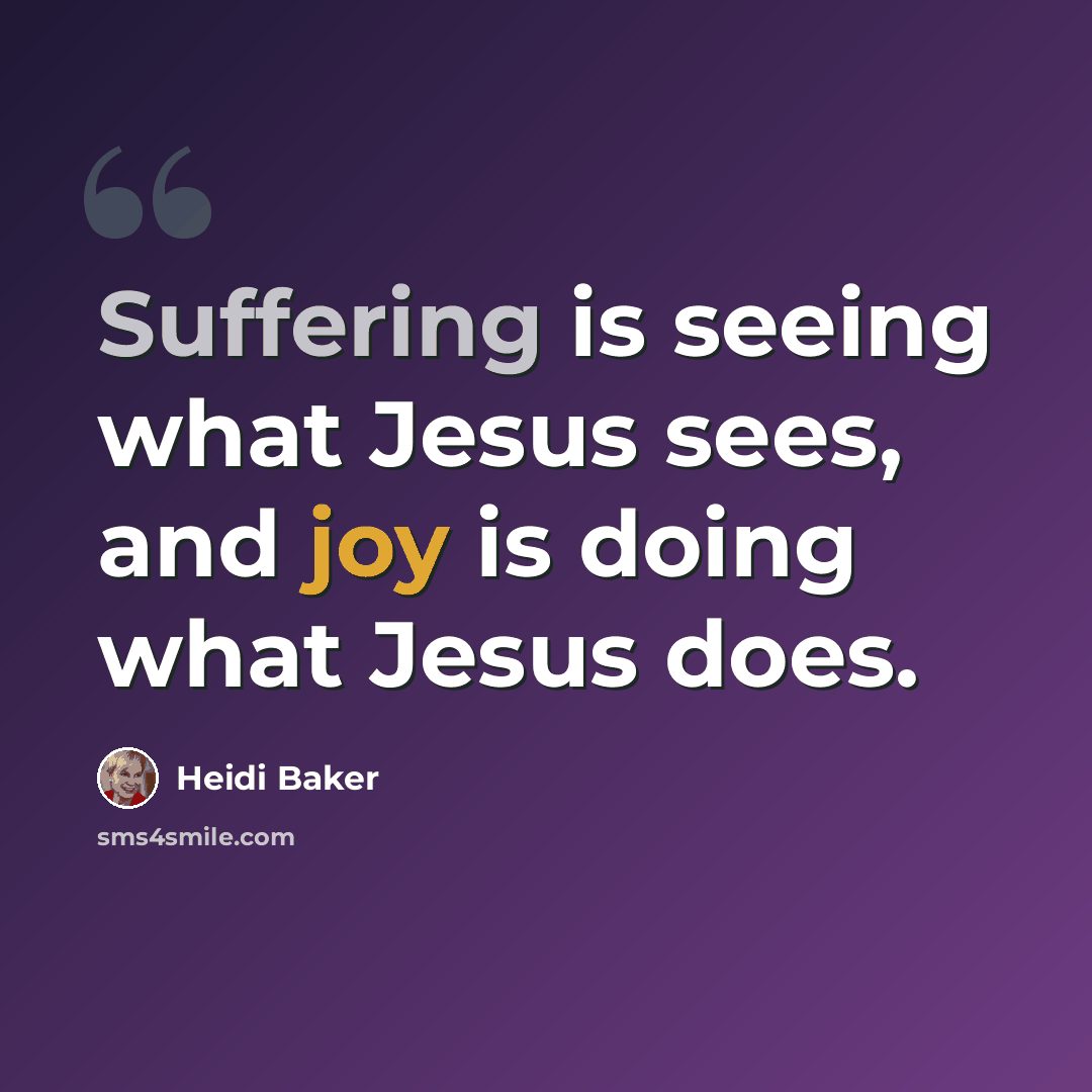 “Suffering is seeing what Jesus sees, and joy is doing what Jesus does.” quote by Heidi Baker